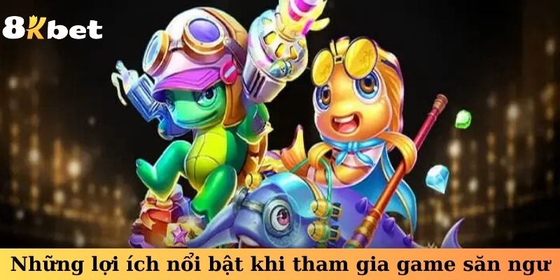 Những lợi ích nổi bật khi tham gia game săn ngư