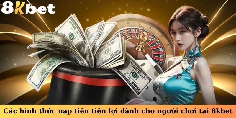 Các hình thức nạp tiền tiện lợi dành cho người chơi tại 8kbet