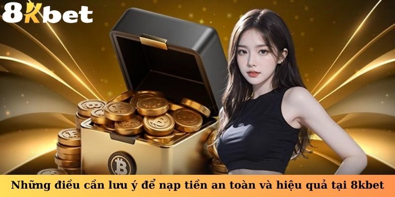 Những điều cần lưu ý để nạp tiền an toàn và hiệu quả tại 8kbet